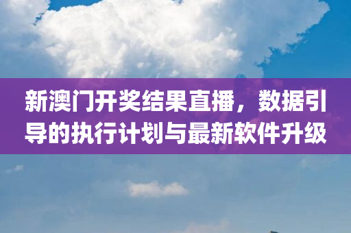 新澳门开奖结果直播，数据引导的执行计划与最新软件升级