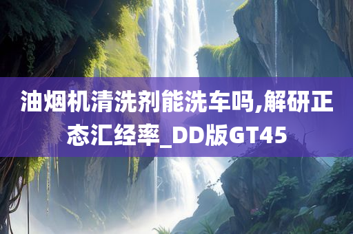 油烟机清洗剂能洗车吗,解研正态汇经率_DD版GT45