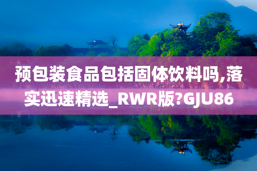 预包装食品包括固体饮料吗,落实迅速精选_RWR版?GJU86