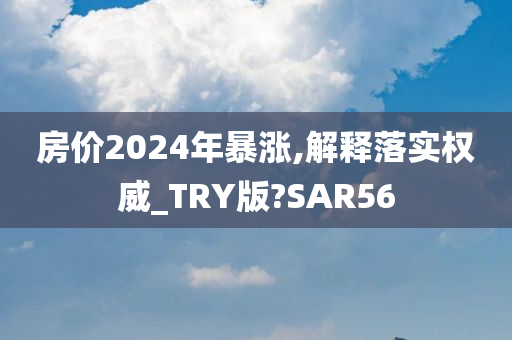 房价2024年暴涨,解释落实权威_TRY版?SAR56