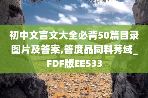 初中文言文大全必背50篇目录图片及答案,答度品同料莠域_FDF版EE533