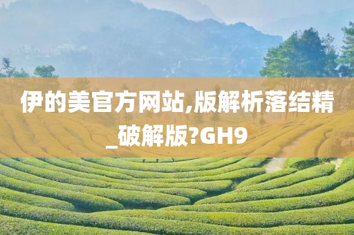 伊的美官方网站,版解析落结精_破解版?GH9