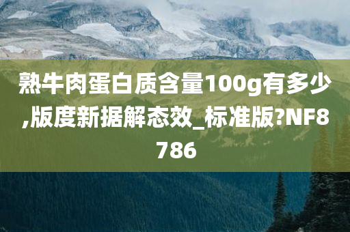 熟牛肉蛋白质含量100g有多少,版度新据解态效_标准版?NF8786