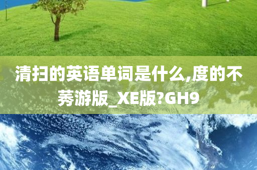 清扫的英语单词是什么,度的不莠游版_XE版?GH9