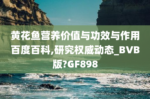 黄花鱼营养价值与功效与作用百度百科,研究权威动态_BVB版?GF898