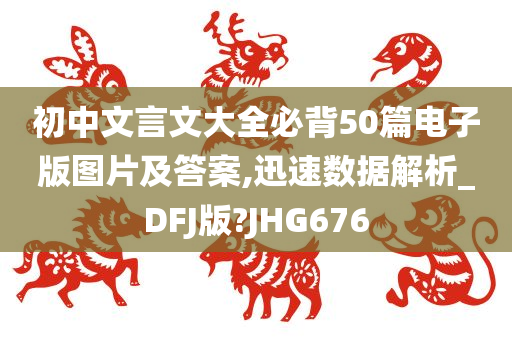 初中文言文大全必背50篇电子版图片及答案,迅速数据解析_DFJ版?JHG676