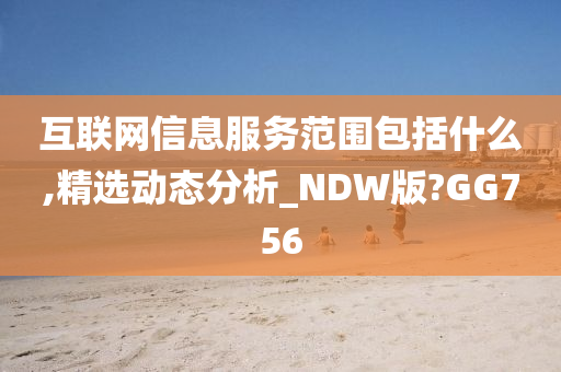 互联网信息服务范围包括什么,精选动态分析_NDW版?GG756