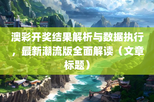 澳彩开奖结果解析与数据执行，最新潮流版全面解读（文章标题）