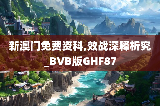 新澳门免费资科,效战深释析究_BVB版GHF87