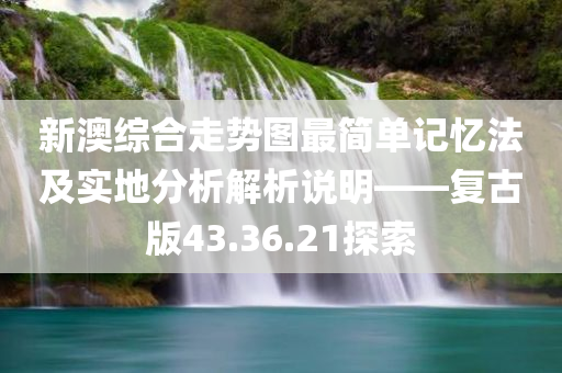 新澳综合走势图最简单记忆法及实地分析解析说明——复古版43.36.21探索