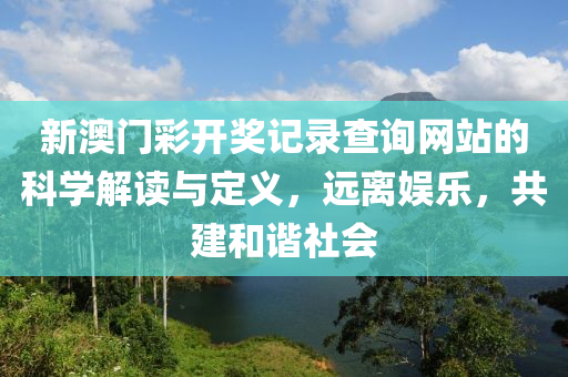 新澳门彩开奖记录查询网站的科学解读与定义，远离娱乐，共建和谐社会