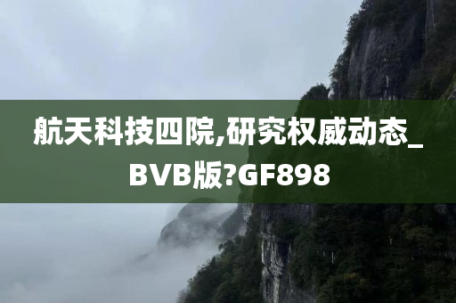 航天科技四院,研究权威动态_BVB版?GF898