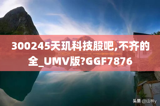 300245天玑科技股吧,不齐的全_UMV版?GGF7876