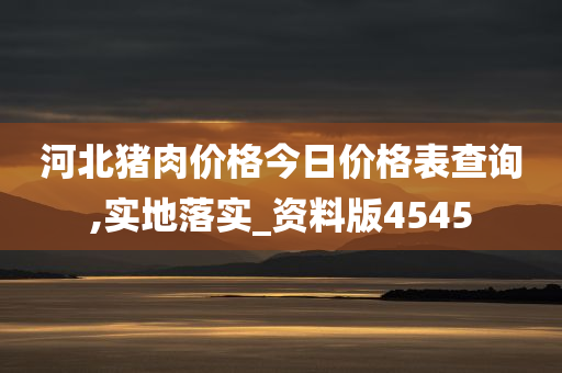 河北猪肉价格今日价格表查询,实地落实_资料版4545