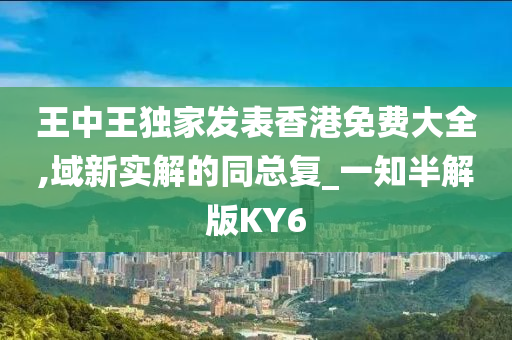 王中王独家发表香港免费大全,域新实解的同总复_一知半解版KY6