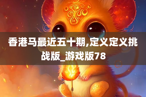 香港马最近五十期,定义定义挑战版_游戏版78