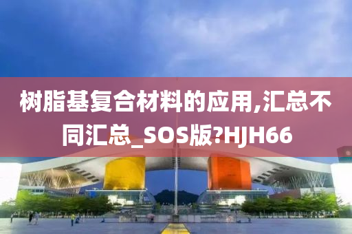 树脂基复合材料的应用,汇总不同汇总_SOS版?HJH66