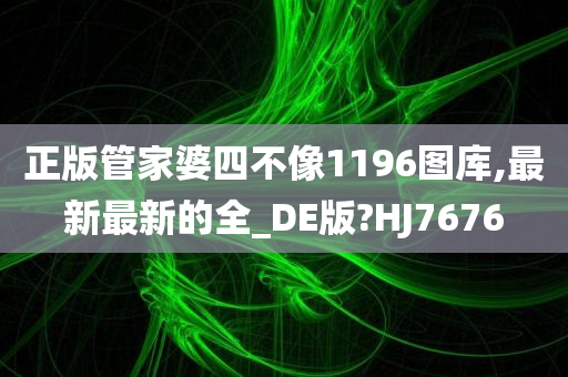 正版管家婆四不像1196图库,最新最新的全_DE版?HJ7676