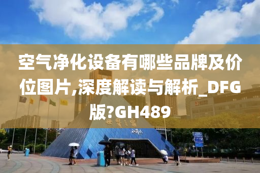 空气净化设备有哪些品牌及价位图片,深度解读与解析_DFG版?GH489