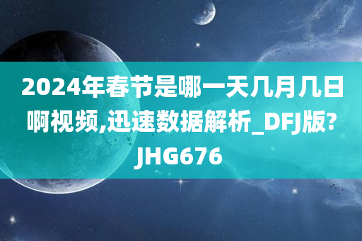 2024年春节是哪一天几月几日啊视频,迅速数据解析_DFJ版?JHG676