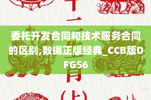 委托开发合同和技术服务合同的区别,数据正版经典_CCB版DFG56