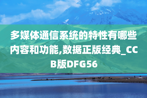 多媒体通信系统的特性有哪些内容和功能,数据正版经典_CCB版DFG56