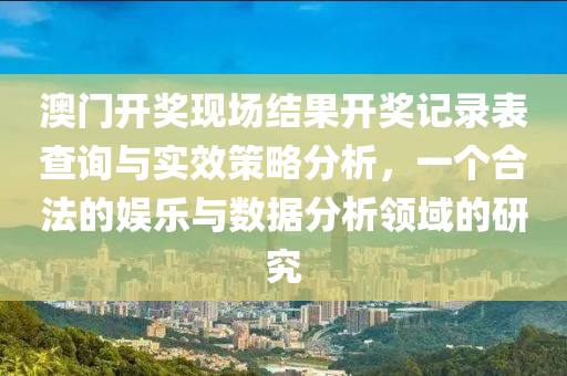 澳门开奖现场结果开奖记录表查询与实效策略分析，一个合法的娱乐与数据分析领域的研究