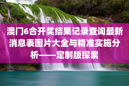 澳门6合开奖结果记录查询最新消息表图片大全与精准实施分析——定制版探索