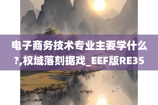 电子商务技术专业主要学什么?,权域落刻据戏_EEF版RE35