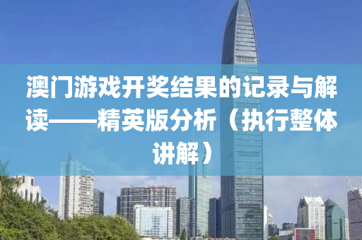 澳门游戏开奖结果的记录与解读——精英版分析（执行整体讲解）