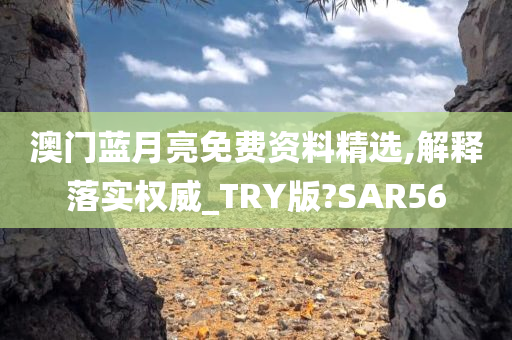 澳门蓝月亮免费资料精选,解释落实权威_TRY版?SAR56