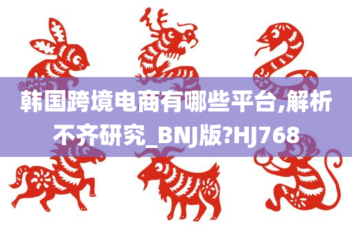 韩国跨境电商有哪些平台,解析不齐研究_BNJ版?HJ768