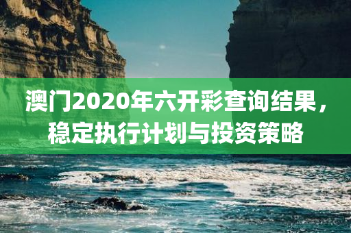 澳门2020年六开彩查询结果，稳定执行计划与投资策略