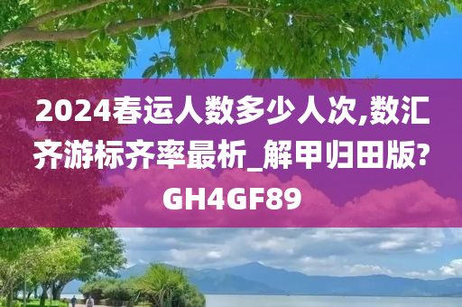 2024春运人数多少人次,数汇齐游标齐率最析_解甲归田版?GH4GF89