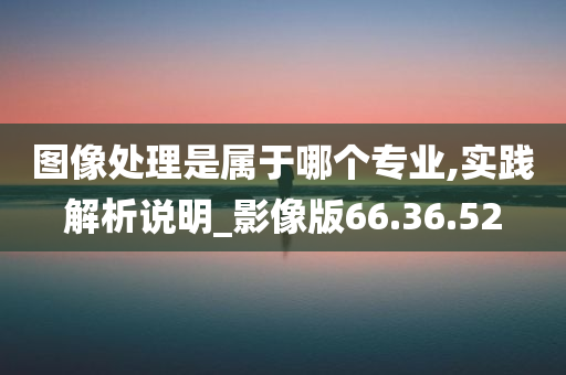 图像处理是属于哪个专业,实践解析说明_影像版66.36.52