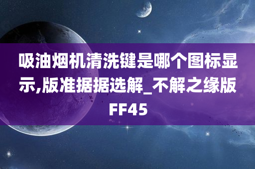 吸油烟机清洗键是哪个图标显示,版准据据选解_不解之缘版FF45