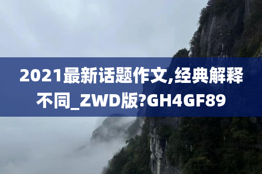 2021最新话题作文,经典解释不同_ZWD版?GH4GF89