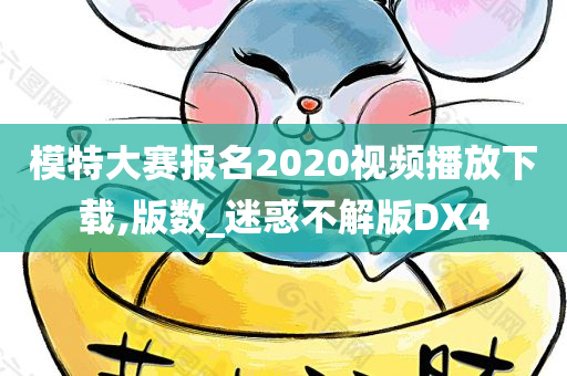 模特大赛报名2020视频播放下载,版数_迷惑不解版DX4