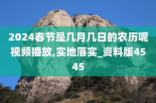 2024春节是几月几日的农历呢视频播放,实地落实_资料版4545