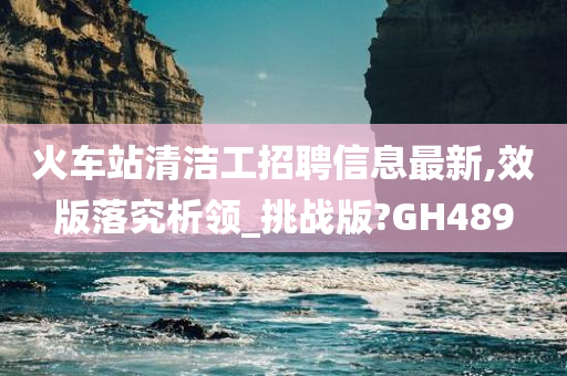 火车站清洁工招聘信息最新,效版落究析领_挑战版?GH489