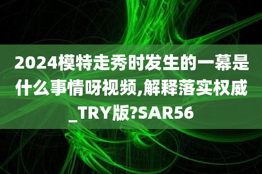 2024模特走秀时发生的一幕是什么事情呀视频,解释落实权威_TRY版?SAR56