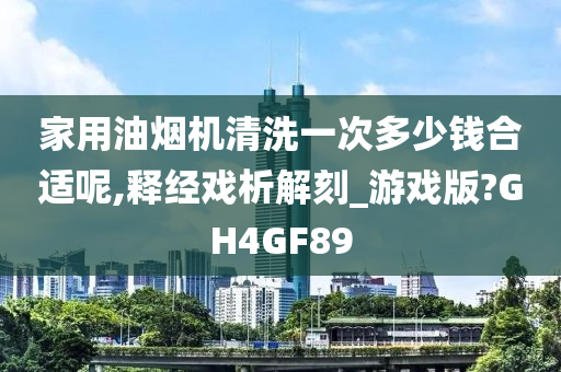 家用油烟机清洗一次多少钱合适呢,释经戏析解刻_游戏版?GH4GF89