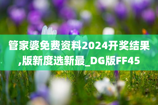 管家婆免费资料2024开奖结果,版新度选新最_DG版FF45