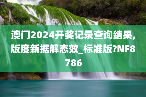 澳门2024开奖记录查询结果,版度新据解态效_标准版?NF8786