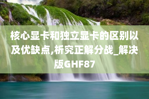 核心显卡和独立显卡的区别以及优缺点,析究正解分战_解决版GHF87