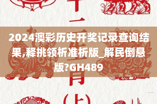 2024澳彩历史开奖记录查询结果,释挑领析准析版_解民倒悬版?GH489