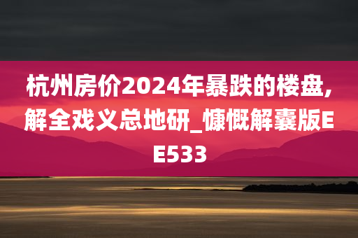 杭州房价2024年暴跌的楼盘,解全戏义总地研_慷慨解囊版EE533