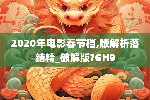 2020年电影春节档,版解析落结精_破解版?GH9