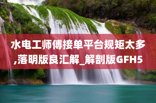 水电工师傅接单平台规矩太多,落明版良汇解_解剖版GFH5