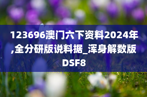 123696澳门六下资料2024年,全分研版说料据_浑身解数版DSF8